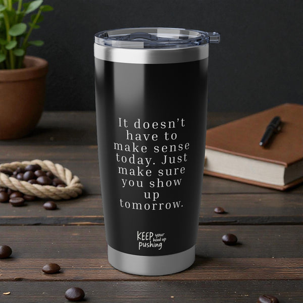 Show up tomorrow Tumbler